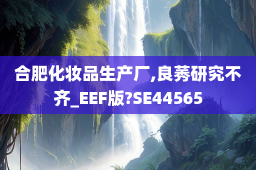 合肥化妆品生产厂,良莠研究不齐_EEF版?SE44565