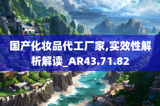 国产化妆品代工厂家,实效性解析解读_AR43.71.82