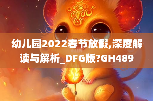 幼儿园2022春节放假,深度解读与解析_DFG版?GH489