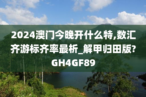 2024澳门今晚开什么特,数汇齐游标齐率最析_解甲归田版?GH4GF89