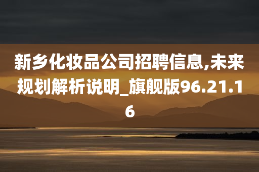 新乡化妆品公司招聘信息,未来规划解析说明_旗舰版96.21.16