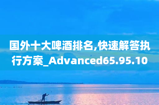 国外十大啤酒排名,快速解答执行方案_Advanced65.95.10