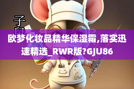 欧梦化妆品精华保湿霜,落实迅速精选_RWR版?GJU86