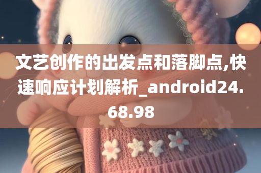 文艺创作的出发点和落脚点,快速响应计划解析_android24.68.98