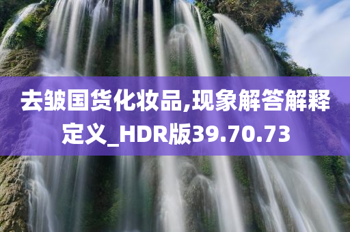 去皱国货化妆品,现象解答解释定义_HDR版39.70.73