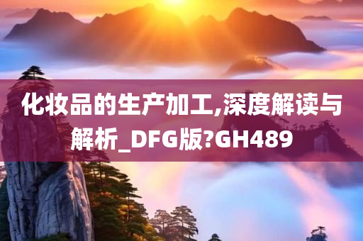 化妆品的生产加工,深度解读与解析_DFG版?GH489