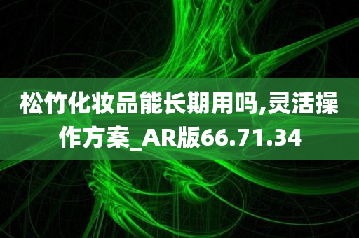 松竹化妆品能长期用吗,灵活操作方案_AR版66.71.34