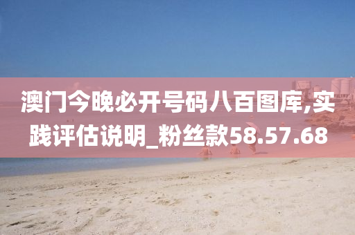 澳门今晚必开号码八百图库,实践评估说明_粉丝款58.57.68