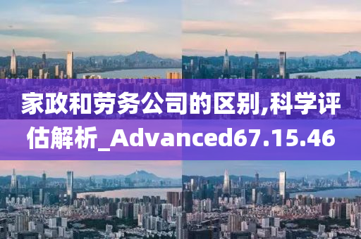 家政和劳务公司的区别,科学评估解析_Advanced67.15.46