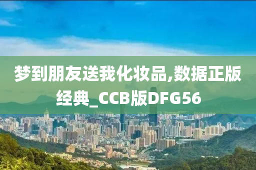 梦到朋友送我化妆品,数据正版经典_CCB版DFG56