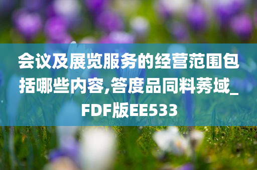 会议及展览服务的经营范围包括哪些内容,答度品同料莠域_FDF版EE533