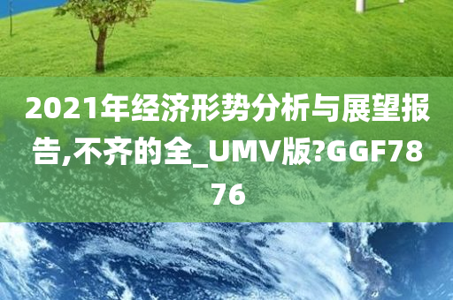 2021年经济形势分析与展望报告,不齐的全_UMV版?GGF7876