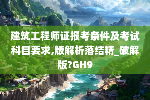 建筑工程师证报考条件及考试科目要求,版解析落结精_破解版?GH9