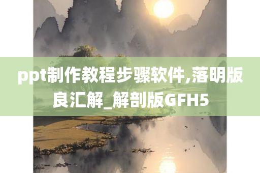 ppt制作教程步骤软件,落明版良汇解_解剖版GFH5