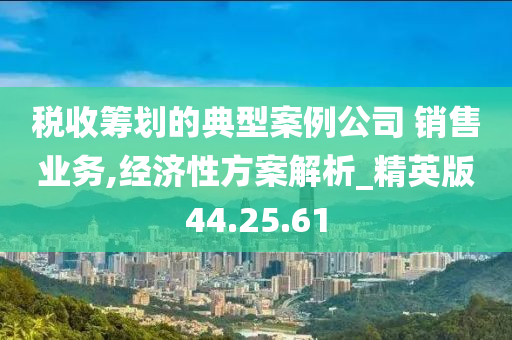 税收筹划的典型案例公司 销售业务,经济性方案解析_精英版44.25.61