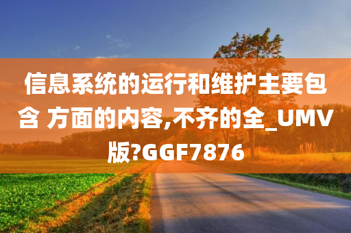 信息系统的运行和维护主要包含 方面的内容,不齐的全_UMV版?GGF7876