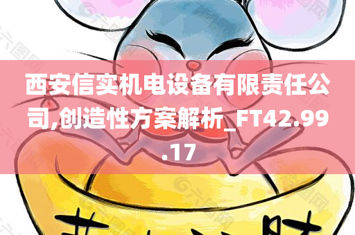 西安信实机电设备有限责任公司,创造性方案解析_FT42.99.17