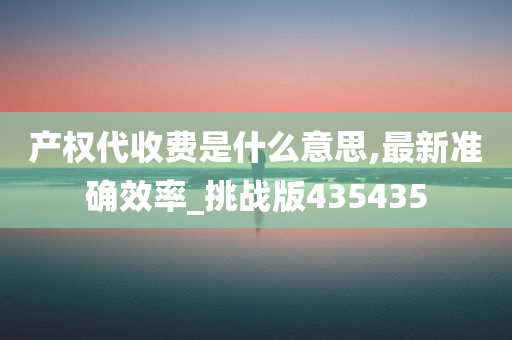 产权代收费是什么意思,最新准确效率_挑战版435435