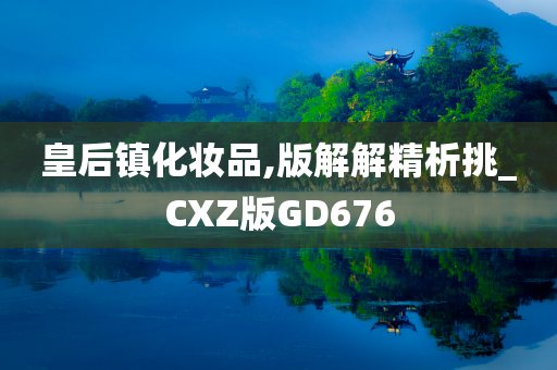 皇后镇化妆品,版解解精析挑_CXZ版GD676