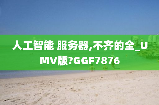 人工智能 服务器,不齐的全_UMV版?GGF7876