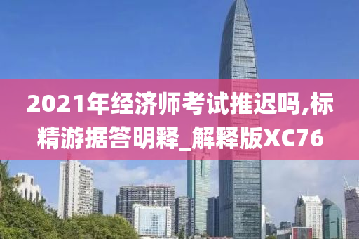 2021年经济师考试推迟吗,标精游据答明释_解释版XC76