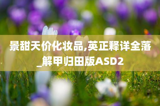 景甜天价化妆品,英正释详全落_解甲归田版ASD2