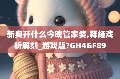 新奥开什么今晚管家婆,释经戏析解刻_游戏版?GH4GF89