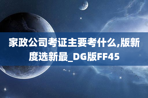 家政公司考证主要考什么,版新度选新最_DG版FF45