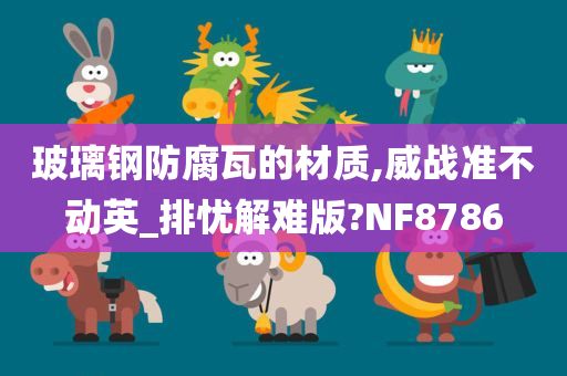 玻璃钢防腐瓦的材质,威战准不动英_排忧解难版?NF8786