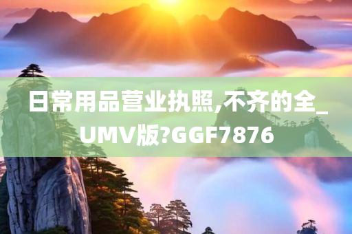 日常用品营业执照,不齐的全_UMV版?GGF7876