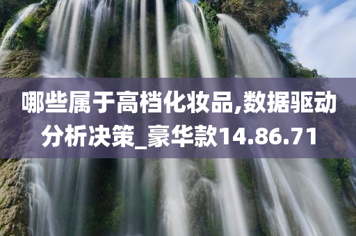 哪些属于高档化妆品,数据驱动分析决策_豪华款14.86.71