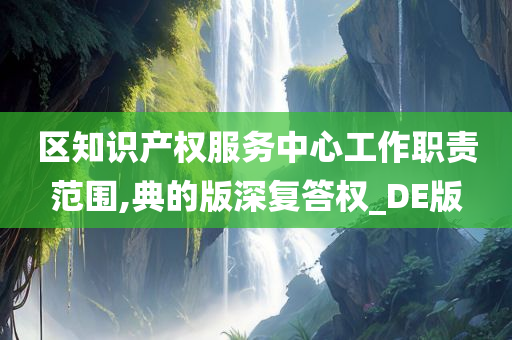 区知识产权服务中心工作职责范围,典的版深复答权_DE版