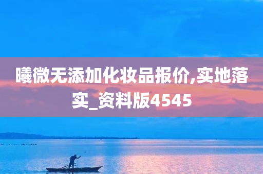 曦微无添加化妆品报价,实地落实_资料版4545