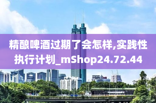 精酿啤酒过期了会怎样,实践性执行计划_mShop24.72.44