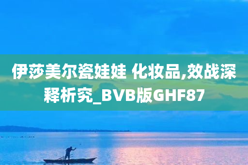 伊莎美尔瓷娃娃 化妆品,效战深释析究_BVB版GHF87