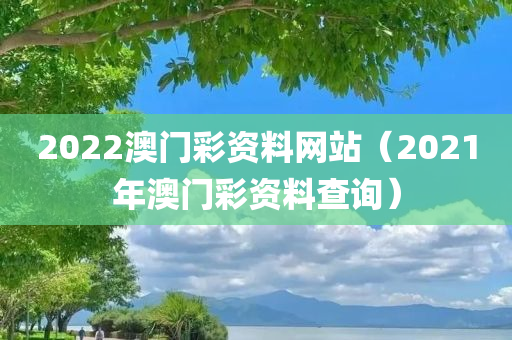 2022澳门彩资料网站（2021年澳门彩资料查询）