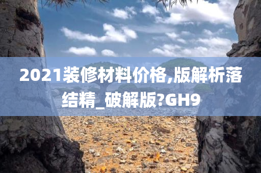 2021装修材料价格,版解析落结精_破解版?GH9