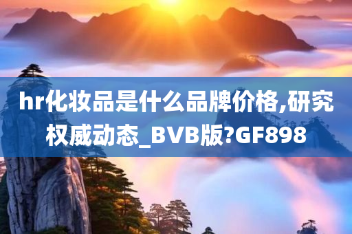 hr化妆品是什么品牌价格,研究权威动态_BVB版?GF898