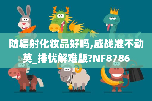 防辐射化妆品好吗,威战准不动英_排忧解难版?NF8786