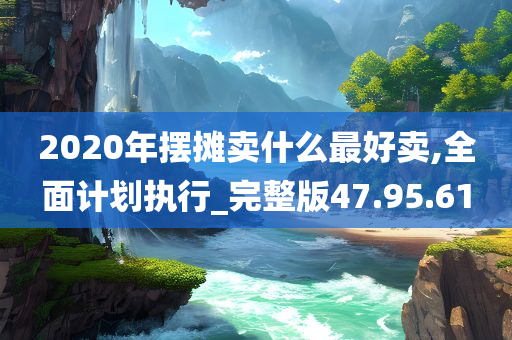 2020年摆摊卖什么最好卖,全面计划执行_完整版47.95.61