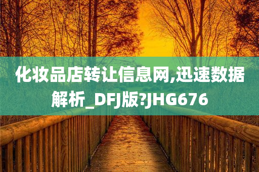 化妆品店转让信息网,迅速数据解析_DFJ版?JHG676