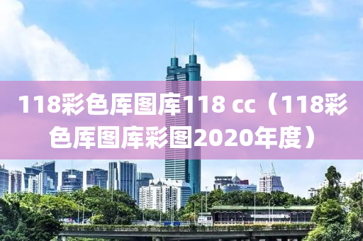 118彩色厍图库118 cc（118彩色厍图库彩图2020年度）