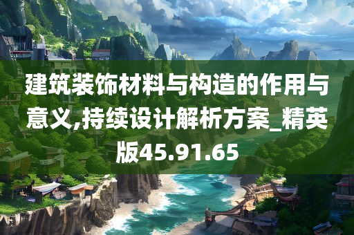 建筑装饰材料与构造的作用与意义,持续设计解析方案_精英版45.91.65