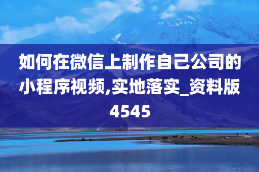 如何在微信上制作自己公司的小程序视频,实地落实_资料版4545