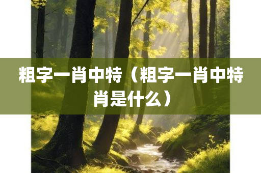 粗字一肖中特（粗字一肖中特肖是什么）