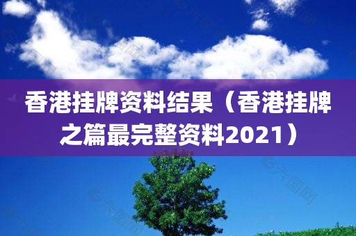 香港挂牌资料结果（香港挂牌之篇最完整资料2021）