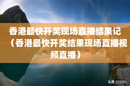 香港最快开奖现场直播结果记（香港最快开奖结果现场直播视频直播）