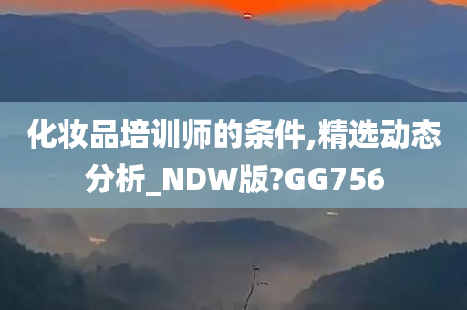 化妆品培训师的条件,精选动态分析_NDW版?GG756