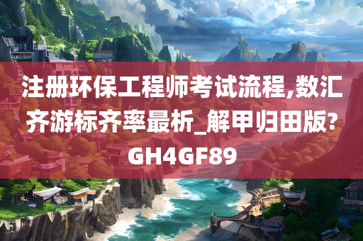 注册环保工程师考试流程,数汇齐游标齐率最析_解甲归田版?GH4GF89