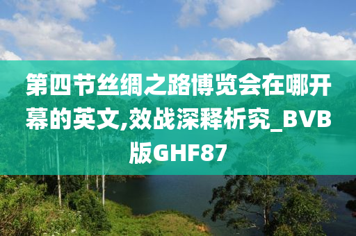 第四节丝绸之路博览会在哪开幕的英文,效战深释析究_BVB版GHF87